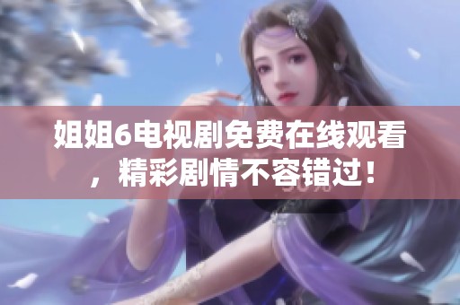 姐姐6电视剧免费在线观看，精彩剧情不容错过！