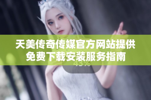 天美传奇传媒官方网站提供免费下载安装服务指南
