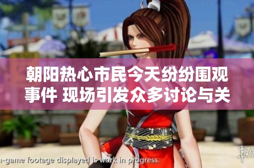 朝阳热心市民今天纷纷围观事件 现场引发众多讨论与关注
