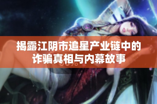 揭露江阴市追星产业链中的诈骗真相与内幕故事
