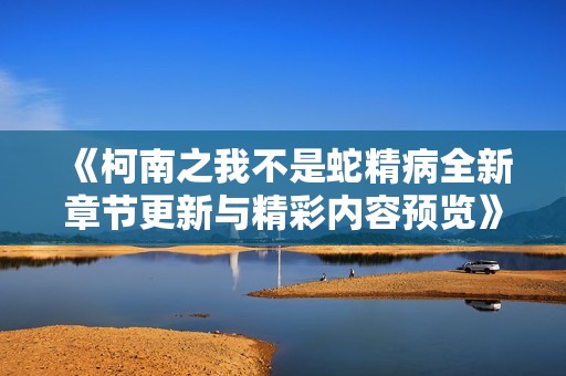 《柯南之我不是蛇精病全新章节更新与精彩内容预览》