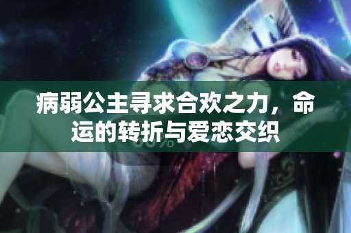 病弱公主寻求合欢之力，命运的转折与爱恋交织