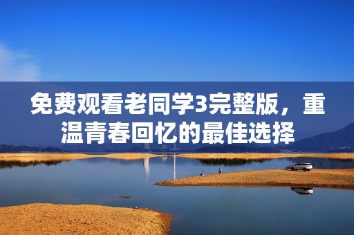 免费观看老同学3完整版，重温青春回忆的最佳选择