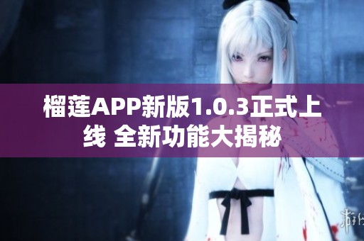 榴莲APP新版1.0.3正式上线 全新功能大揭秘