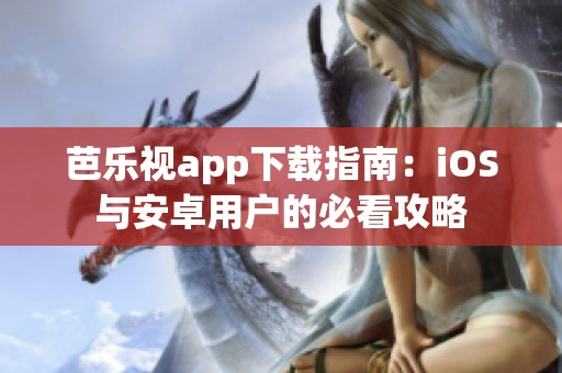 芭乐视app下载指南：iOS与安卓用户的必看攻略