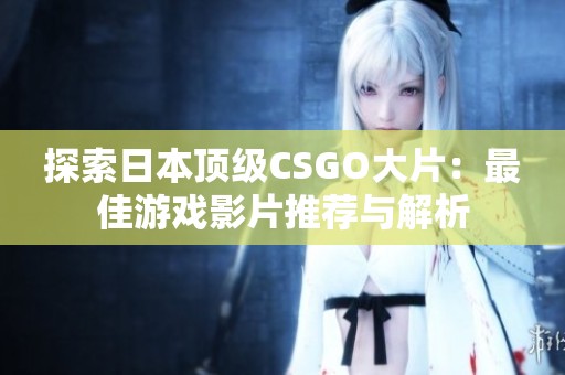 探索日本顶级CSGO大片：最佳游戏影片推荐与解析