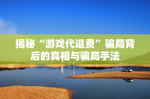 揭秘“游戏代退费”骗局背后的真相与骗局手法