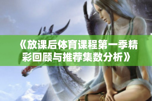 《放课后体育课程第一季精彩回顾与推荐集数分析》