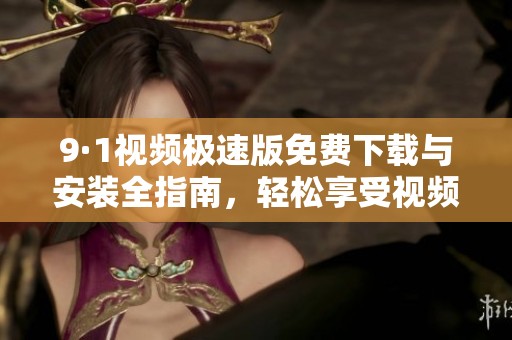 9·1视频极速版免费下载与安装全指南，轻松享受视频快感