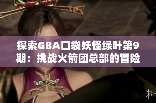 探索GBA口袋妖怪绿叶第9期：挑战火箭团总部的冒险之旅