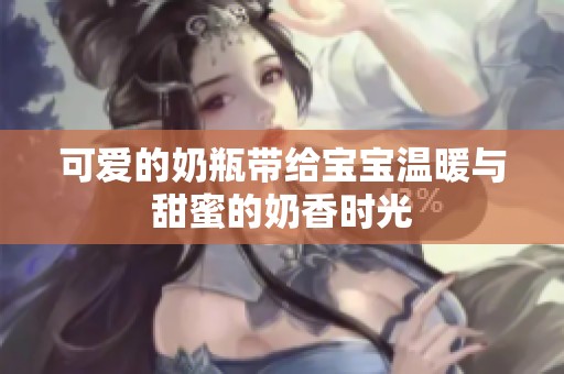 可爱的奶瓶带给宝宝温暖与甜蜜的奶香时光
