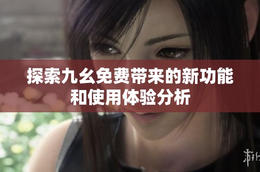 探索九幺免费带来的新功能和使用体验分析