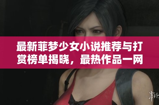最新菲梦少女小说推荐与打赏榜单揭晓，最热作品一网打尽