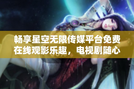 畅享星空无限传媒平台免费在线观影乐趣，电视剧随心看