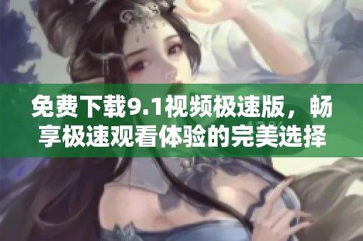 免费下载9.1视频极速版，畅享极速观看体验的完美选择