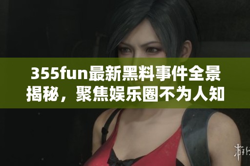 355fun最新黑料事件全景揭秘，聚焦娱乐圈不为人知的真相