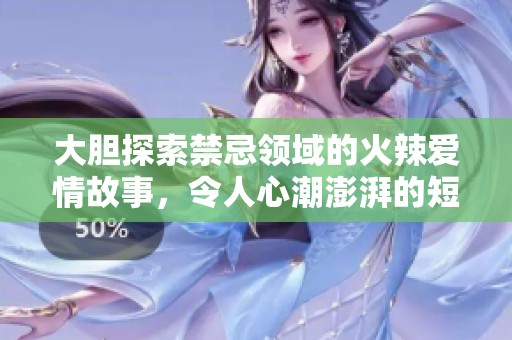 大胆探索禁忌领域的火辣爱情故事，令人心潮澎湃的短篇小说
