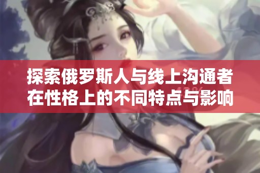 探索俄罗斯人与线上沟通者在性格上的不同特点与影响