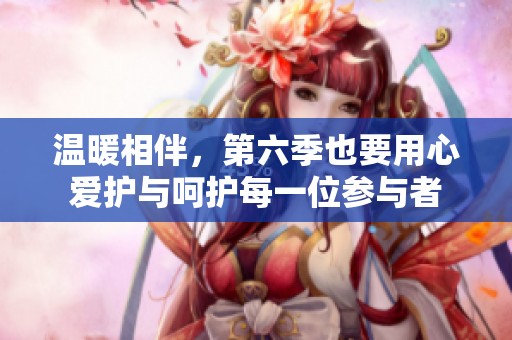 温暖相伴，第六季也要用心爱护与呵护每一位参与者