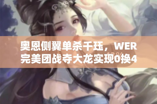 奥恩侧翼单杀千珏，WER完美团战夺大龙实现0换4