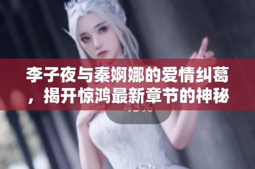 李子夜与秦婀娜的爱情纠葛，揭开惊鸿最新章节的神秘面纱