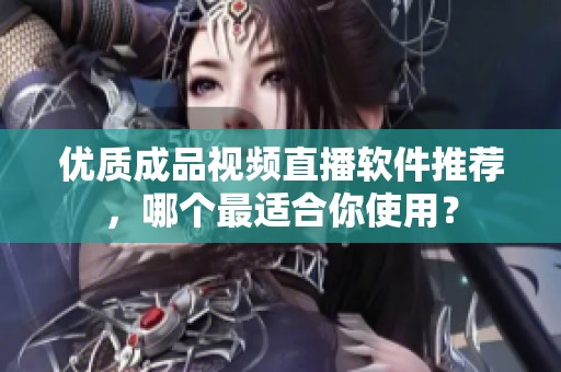 优质成品视频直播软件推荐，哪个最适合你使用？