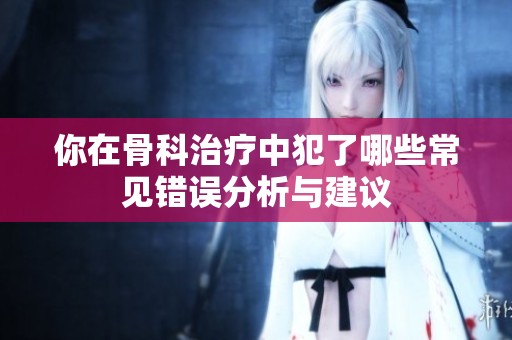 你在骨科治疗中犯了哪些常见错误分析与建议