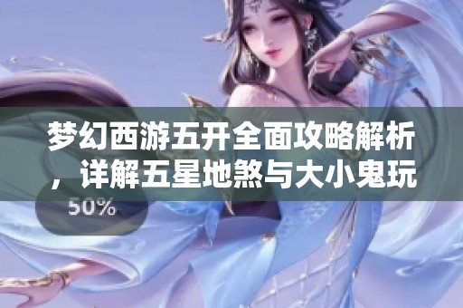 梦幻西游五开全面攻略解析，详解五星地煞与大小鬼玩法技巧