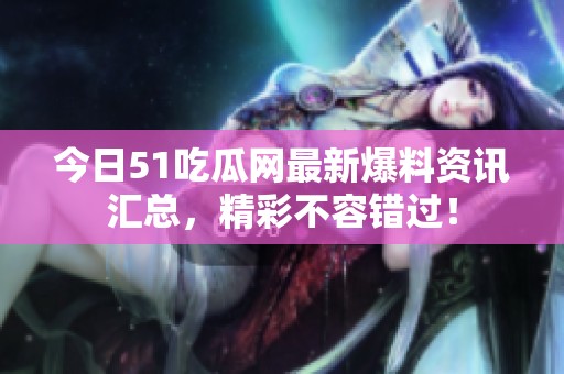 今日51吃瓜网最新爆料资讯汇总，精彩不容错过！