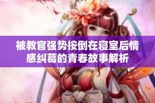 被教官强势按倒在寝室后情感纠葛的青春故事解析