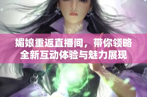 媚娘重返直播间，带你领略全新互动体验与魅力展现