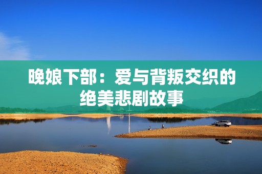 晚娘下部：爱与背叛交织的绝美悲剧故事