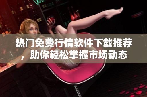 热门免费行情软件下载推荐，助你轻松掌握市场动态