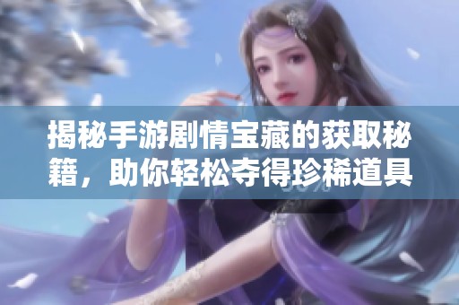 揭秘手游剧情宝藏的获取秘籍，助你轻松夺得珍稀道具