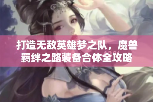 打造无敌英雄梦之队，魔兽羁绊之路装备合体全攻略