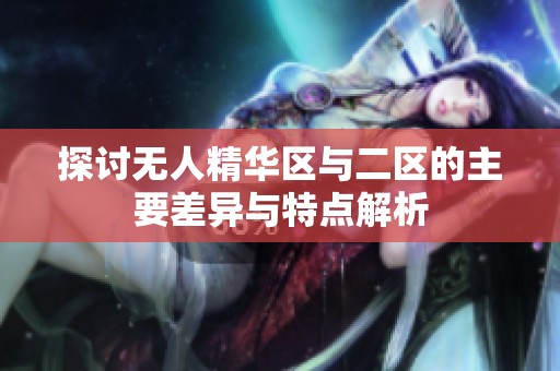 探讨无人精华区与二区的主要差异与特点解析