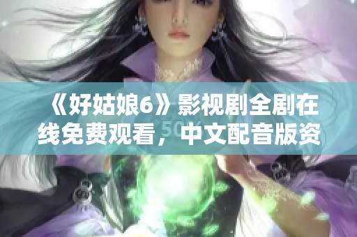 《好姑娘6》影视剧全剧在线免费观看，中文配音版资源放送！