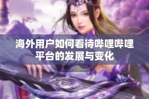 海外用户如何看待哔哩哔哩平台的发展与变化