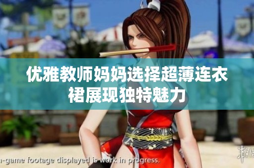 优雅教师妈妈选择超薄连衣裙展现独特魅力