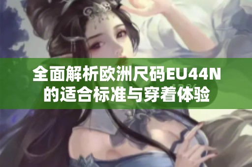 全面解析欧洲尺码EU44N的适合标准与穿着体验