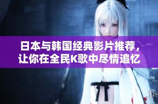 日本与韩国经典影片推荐，让你在全民K歌中尽情追忆与唱响
