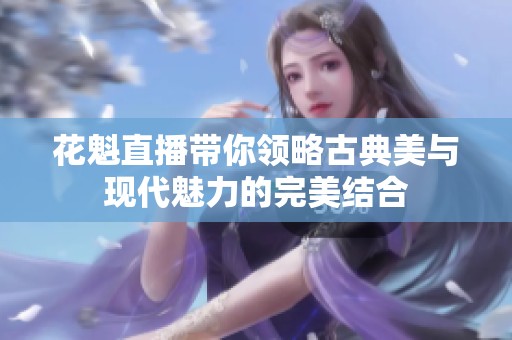 花魁直播带你领略古典美与现代魅力的完美结合