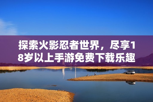 探索火影忍者世界，尽享18岁以上手游免费下载乐趣