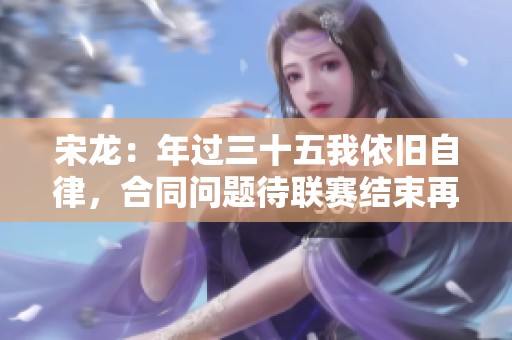 宋龙：年过三十五我依旧自律，合同问题待联赛结束再议
