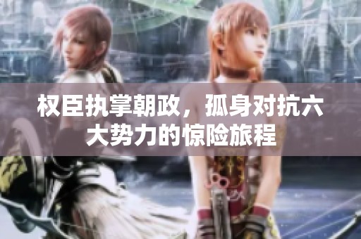 权臣执掌朝政，孤身对抗六大势力的惊险旅程