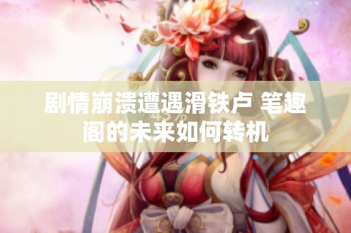 剧情崩溃遭遇滑铁卢 笔趣阁的未来如何转机