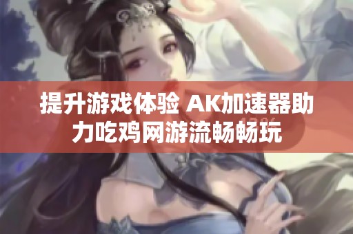 提升游戏体验 AK加速器助力吃鸡网游流畅畅玩