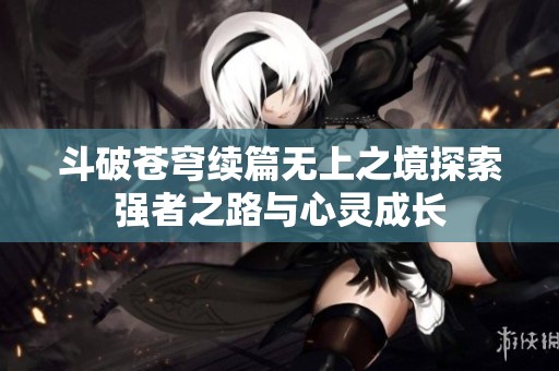 斗破苍穹续篇无上之境探索强者之路与心灵成长