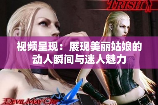 视频呈现：展现美丽姑娘的动人瞬间与迷人魅力