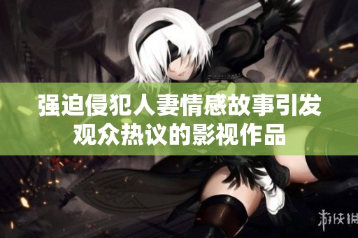 强迫侵犯人妻情感故事引发观众热议的影视作品